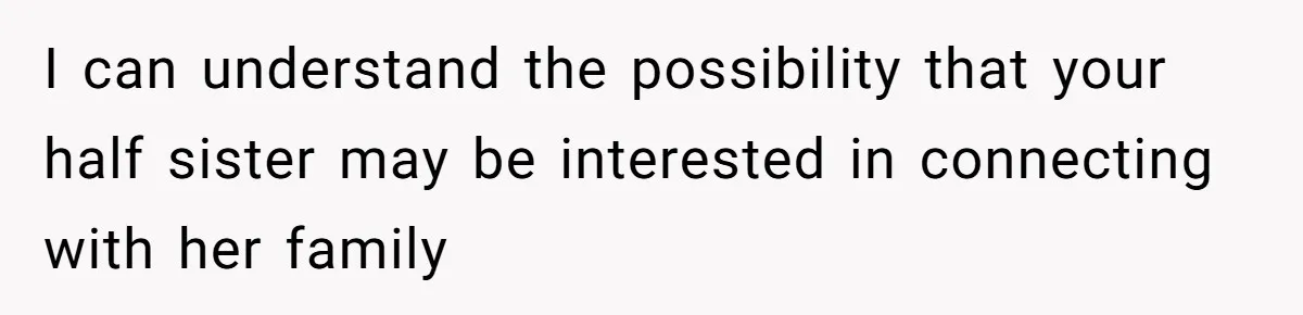 Man Refuses To Meet Half-Sister Born From Dad’s Affair, Says He’s Done With Family Drama I can understand the possibility that your half sister may be interested in connecting with her family