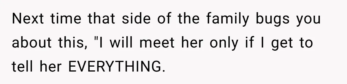 Man Refuses To Meet Half-Sister Born From Dad’s Affair, Says He’s Done With Family Drama Next time that side of the family bugs you about this, "I will meet her only if I get to tell her EVERYTHING.