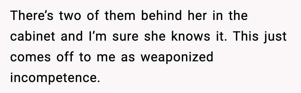 There’s two of them behind her in the cabinet and I’m sure she knows it. This just comes off to me as weaponized incompetence.
