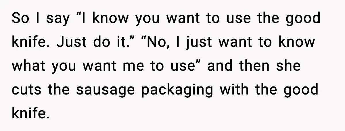 So I say “I know you want to use the good knife. Just do it.” “No, I just want to know what you want me to use” and then she...