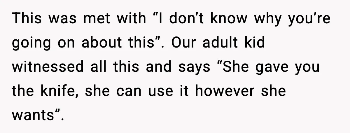 This was met with “I don’t know why you’re going on about this”. Our adult kid witnessed all this and says “She gave you the knife, she can use it...