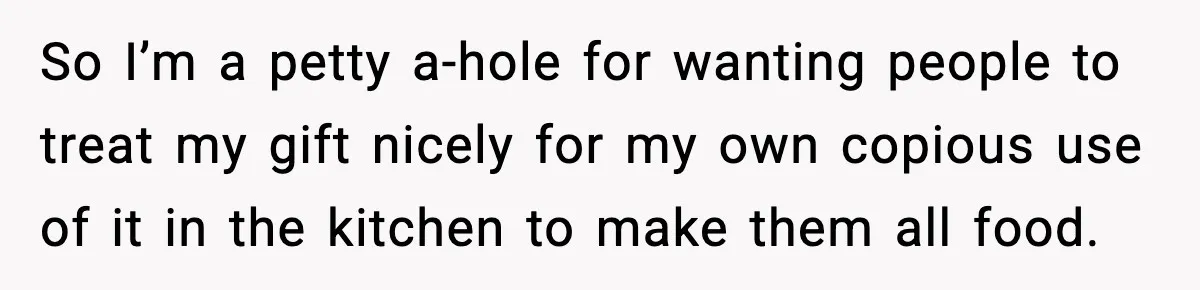 So I’m a petty a-hole for wanting people to treat my gift nicely for my own copious use of it in the kitchen to make them all food.