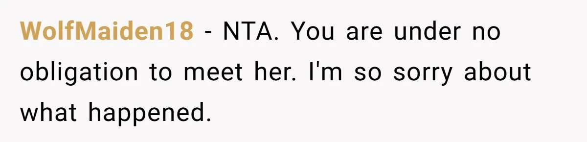 Man Refuses To Meet Half-Sister Born From Dad’s Affair, Says He’s Done With Family Drama WolfMaiden18 − NTA. You are under no obligation to meet her. I'm so sorry about what happened.