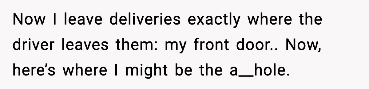 Now I leave deliveries exactly where the driver leaves them: my front door.. Now, here’s where I might be the a__hole.