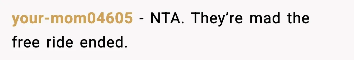 your-mom04605 - NTA. They’re mad the free ride ended.