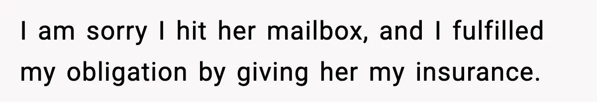 I am sorry I hit her mailbox, and I fulfilled my obligation by giving her my insurance.