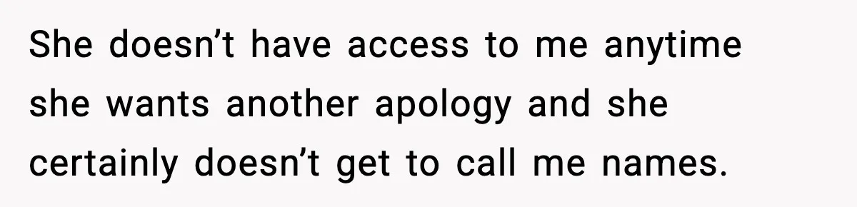 She doesn’t have access to me anytime she wants another apology and she certainly doesn’t get to call me names.