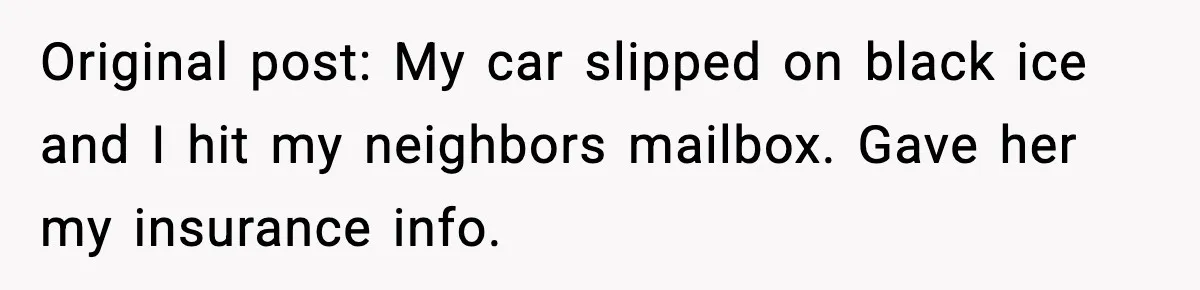 Original post: My car slipped on black ice and I hit my neighbors mailbox. Gave her my insurance info.