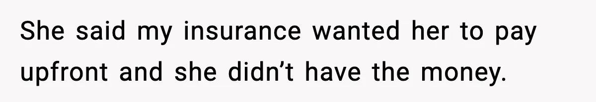 She said my insurance wanted her to pay upfront and she didn’t have the money.