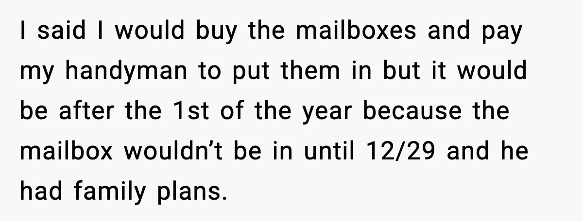 I said I would buy the mailboxes and pay my handyman to put them in but it would be after the 1st of the year because the mailbox wouldn’t be...