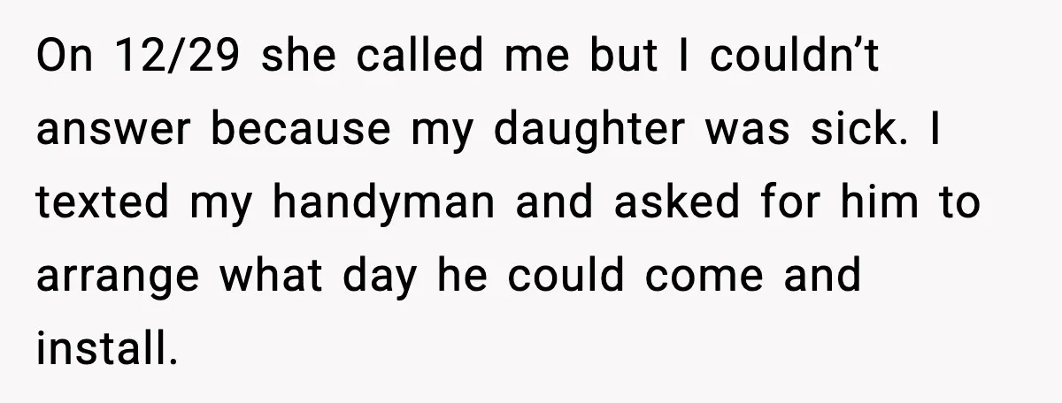 On 12/29 she called me but I couldn’t answer because my daughter was sick. I texted my handyman and asked for him to arrange what day he could come and...
