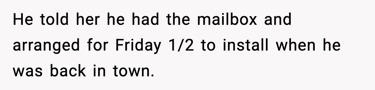 He told her he had the mailbox and arranged for Friday 1/2 to install when he was back in town.