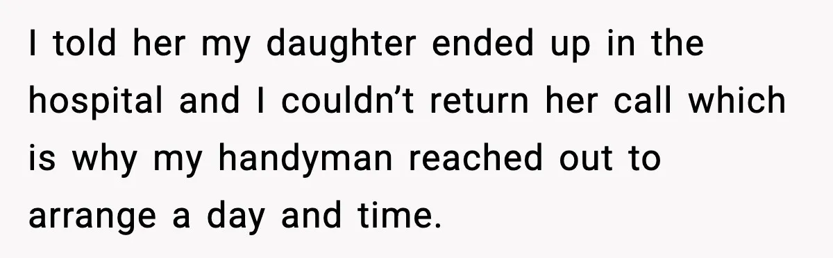 I told her my daughter ended up in the hospital and I couldn’t return her call which is why my handyman reached out to arrange a day and time.