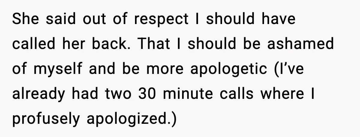 She said out of respect I should have called her back. That I should be ashamed of myself and be more apologetic (I’ve already had two 30 minute calls where...