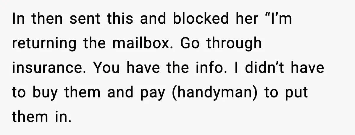 In then sent this and blocked her “I’m returning the mailbox. Go through insurance. You have the info. I didn’t have to buy them and pay (handyman) to put them...