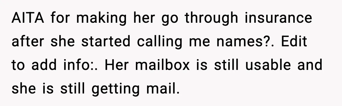 AITA for making her go through insurance after she started calling me names?. Edit to add info:. Her mailbox is still usable and she is still getting mail.
