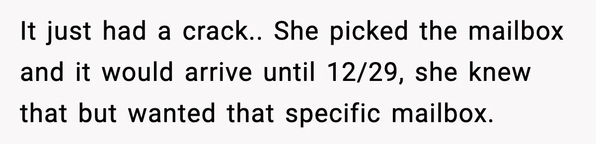 It just had a crack.. She picked the mailbox and it would arrive until 12/29, she knew that but wanted that specific mailbox.