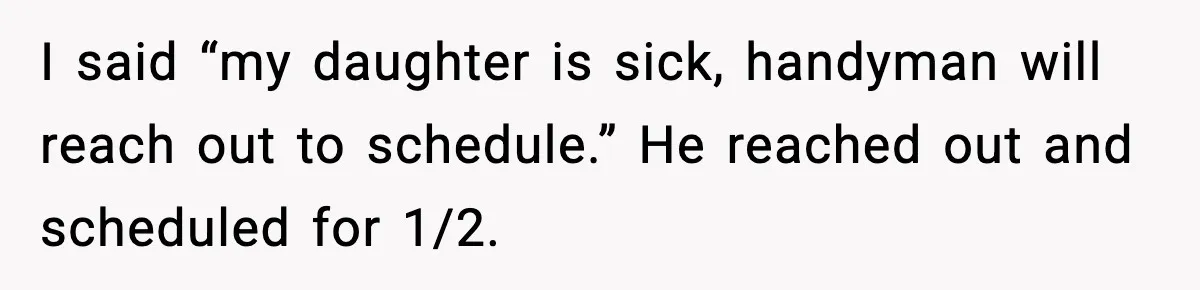 I said “my daughter is sick, handyman will reach out to schedule.” He reached out and scheduled for 1/2.