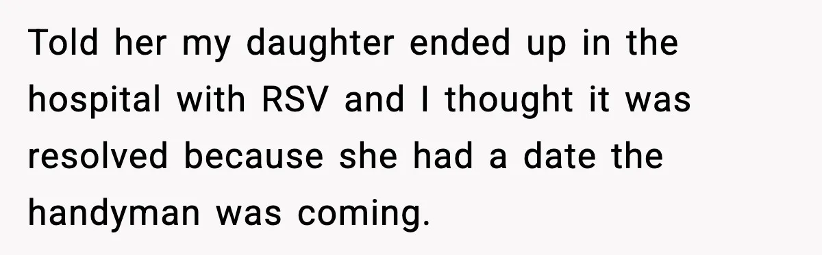 Told her my daughter ended up in the hospital with RSV and I thought it was resolved because she had a date the handyman was coming.
