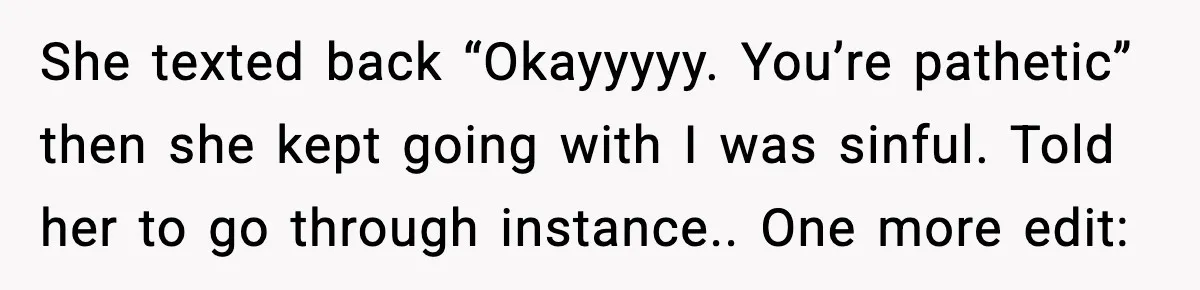 She texted back “Okayyyyy. You’re pathetic” then she kept going with I was sinful. Told her to go through instance.. One more edit:
