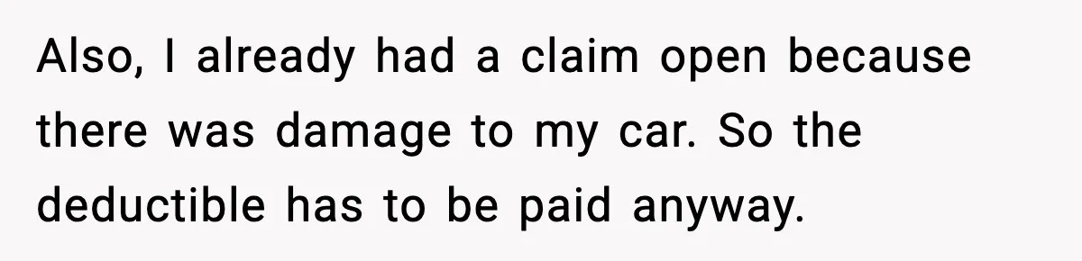 Also, I already had a claim open because there was damage to my car. So the deductible has to be paid anyway.