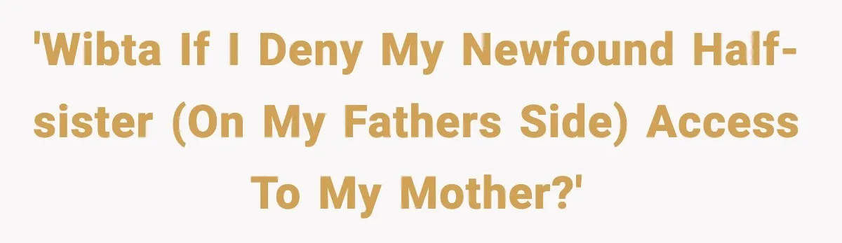 'WIBTA if I deny my newfound half-sister (on my fathers side) access to my mother?'