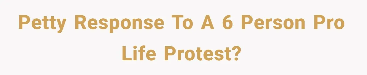 Petty response to a 6 person pro life protest?