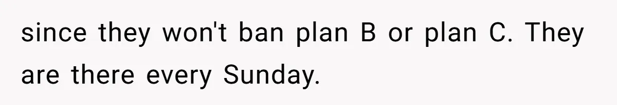 since they won't ban plan B or plan C. They are there every Sunday.