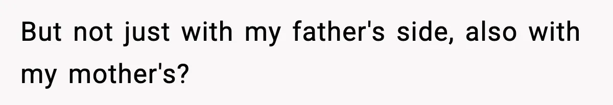 But not just with my father's side, also with my mother's?