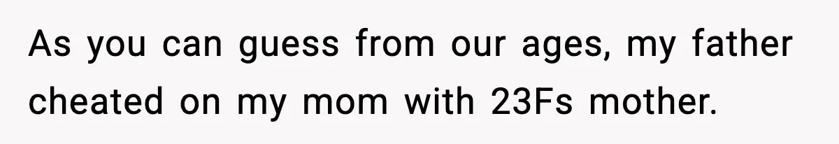 As you can guess from our ages, my father cheated on my mom with 23Fs mother.
