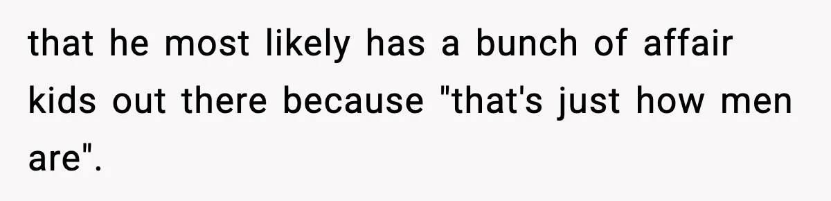 that he most likely has a bunch of affair kids out there because "that's just how men are".