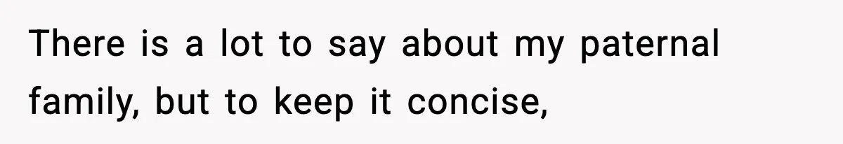 There is a lot to say about my paternal family, but to keep it concise,