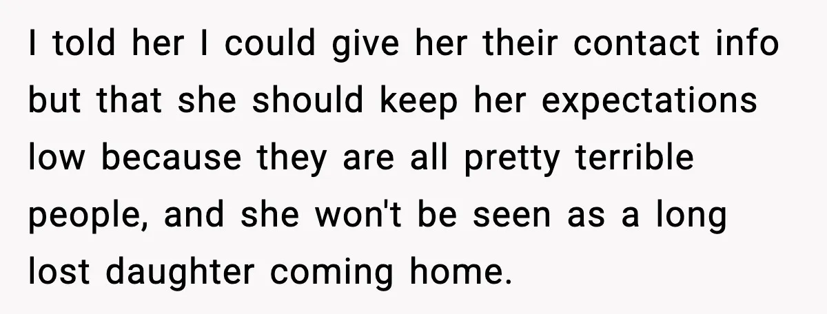 I told her I could give her their contact info but that she should keep her expectations low because they are all pretty terrible people, and she won't be seen...