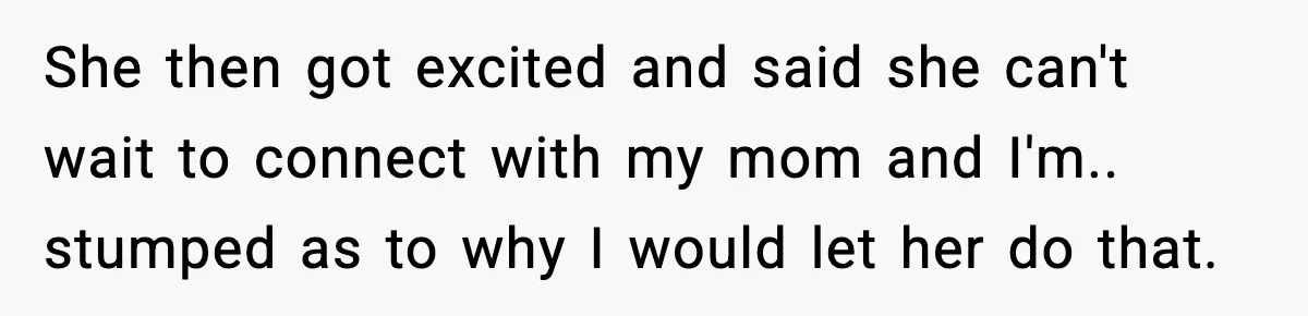 She then got excited and said she can't wait to connect with my mom and I'm.. stumped as to why I would let her do that.