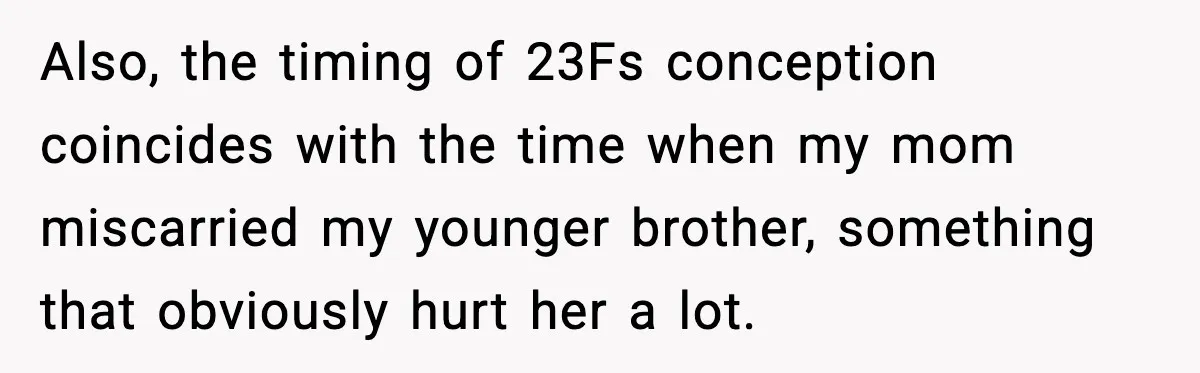 Also, the timing of 23Fs conception coincides with the time when my mom miscarried my younger brother, something that obviously hurt her a lot.