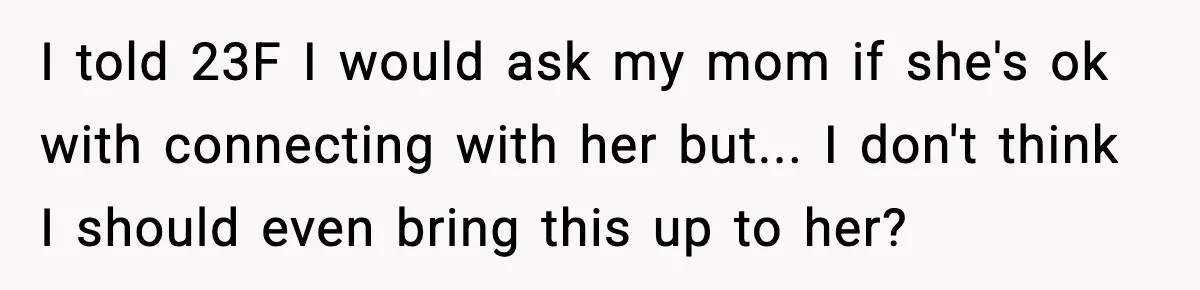 I told 23F I would ask my mom if she's ok with connecting with her but... I don't think I should even bring this up to her?