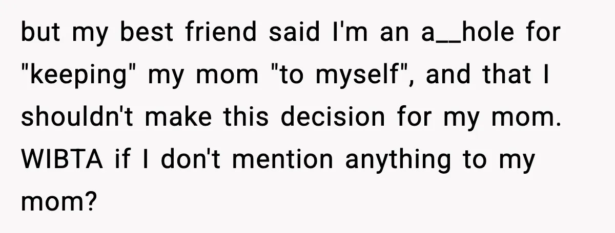 but my best friend said I'm an a__hole for "keeping" my mom "to myself", and that I shouldn't make this decision for my mom. WIBTA if I don't mention anything...