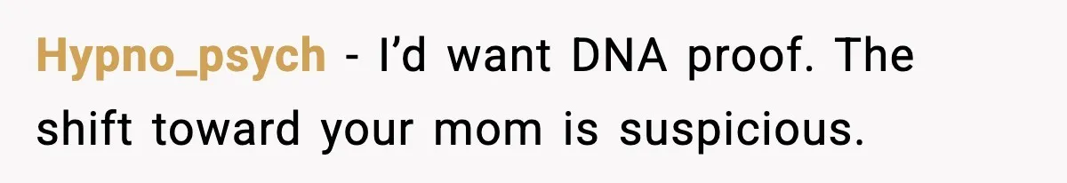 Hypno_psych - I’d want DNA proof. The shift toward your mom is suspicious.