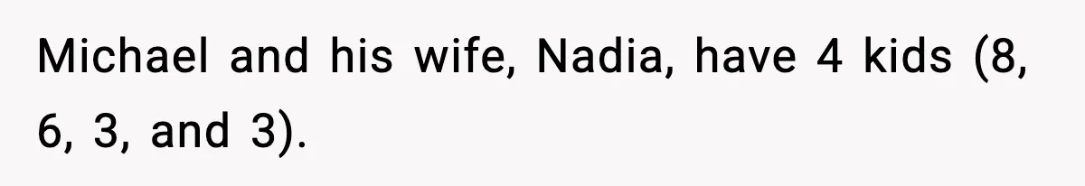 Michael and his wife, Nadia, have 4 kids (8, 6, 3, and 3).