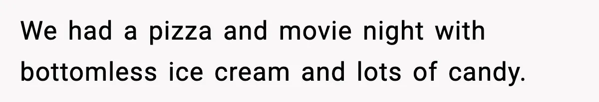 We had a pizza and movie night with bottomless ice cream and lots of candy.