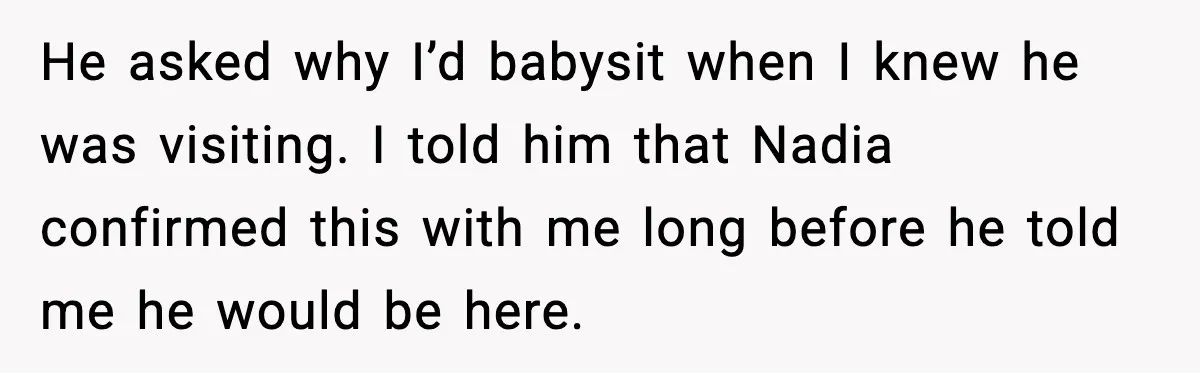 He asked why I’d babysit when I knew he was visiting. I told him that Nadia confirmed this with me long before he told me he would be here.
