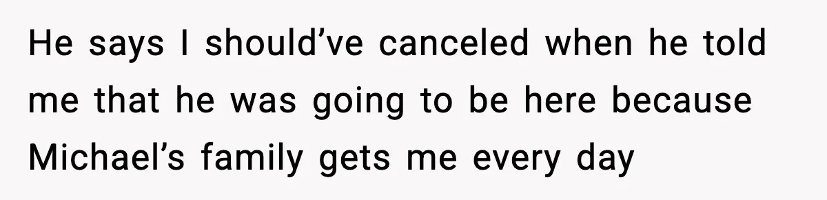He says I should’ve canceled when he told me that he was going to be here because Michael’s family gets me every day