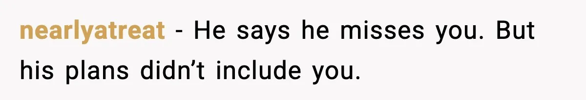 nearlyatreat - He says he misses you. But his plans didn’t include you.