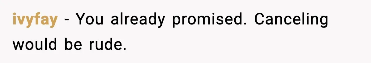 ivyfay - You already promised. Canceling would be rude.