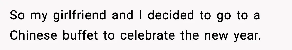 So my girlfriend and I decided to go to a Chinese buffet to celebrate the new year.