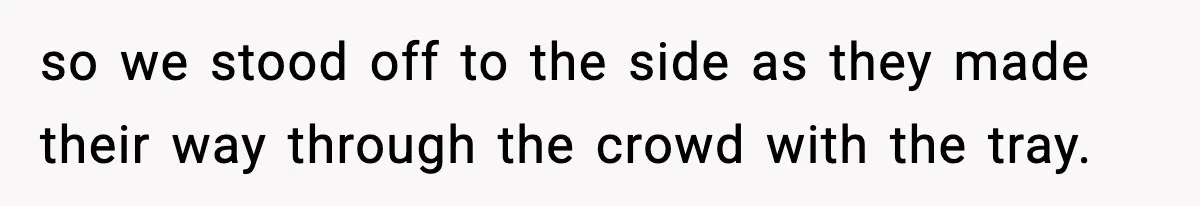 so we stood off to the side as they made their way through the crowd with the tray.