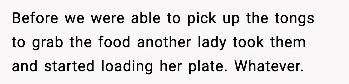 Before we were able to pick up the tongs to grab the food another lady took them and started loading her plate. Whatever.