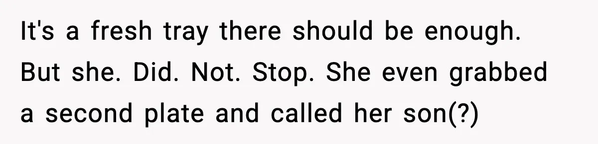 It's a fresh tray there should be enough. But she. Did. Not. Stop. She even grabbed a second plate and called her son(?)