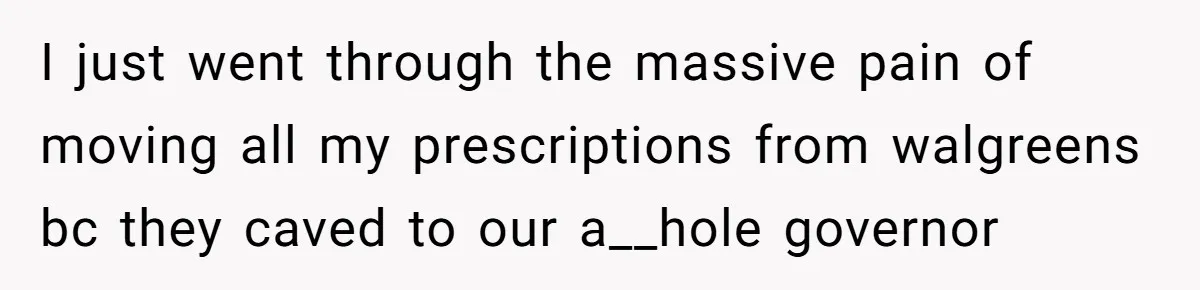 I just went through the massive pain of moving all my prescriptions from walgreens bc they caved to our a__hole governor