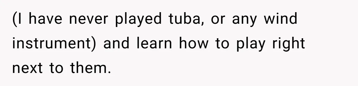 (I have never played tuba, or any wind instrument) and learn how to play right next to them.